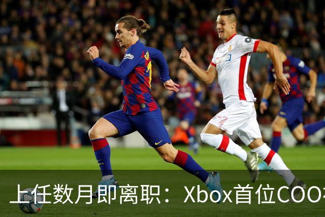 上任数月即离职：Xbox首位COO被曝因"违反政策"遭解雇