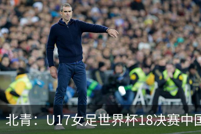 北青：U17女足世界杯1/8决赛中国vs法国将由玻利维亚裁判主哨