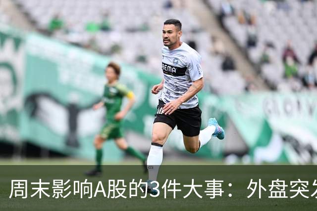 周末影响A股的3件大事：外盘突发利空！反弹行情不会一帆风顺！