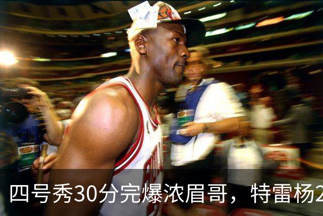 四号秀30分完爆浓眉哥，特雷杨25+4+9，奇才力克公牛终结5连败