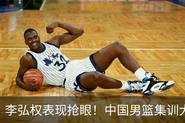 李弘权表现抢眼！中国男篮集训大名单已确定