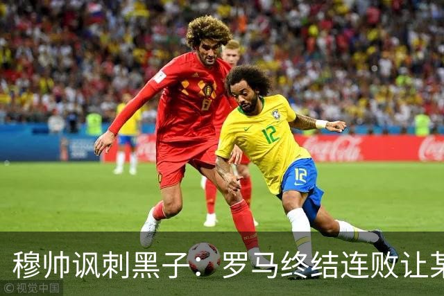 穆帅讽刺黑子：罗马终结连败让某些人失望了