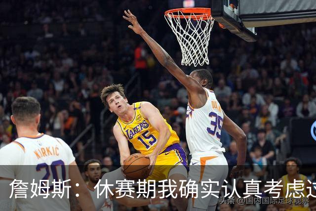 詹姆斯：休赛期我确实认真考虑过重返骑士