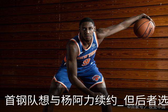 首钢队想与杨阿力续约 但后者选择加盟福建队
