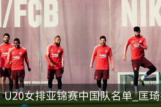 U20女排亚锦赛中国队名单 匡琦挂帅王音迪任队长